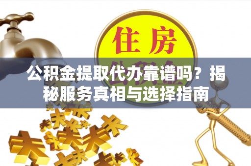 荔城公积金提取代办靠谱吗？揭秘服务真相与选择指南