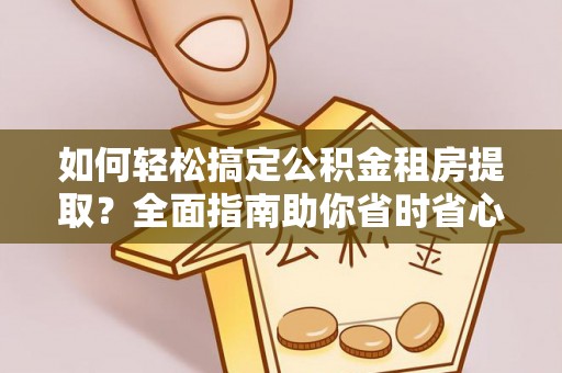 荔城如何轻松搞定公积金租房提取？全面指南助你省时省心