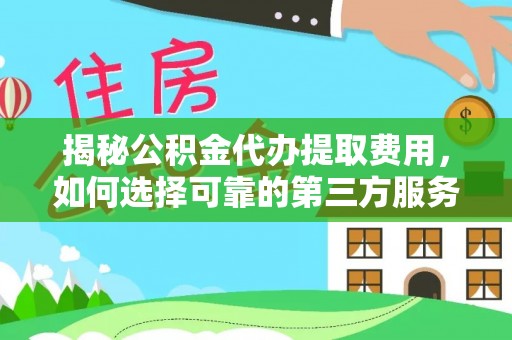 荔城揭秘公积金代办提取费用，如何选择可靠的第三方服务