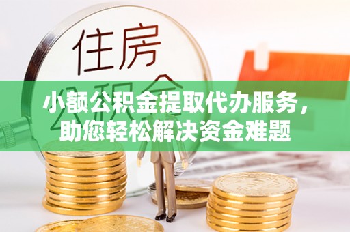 荔城小额公积金提取代办服务，助您轻松解决资金难题