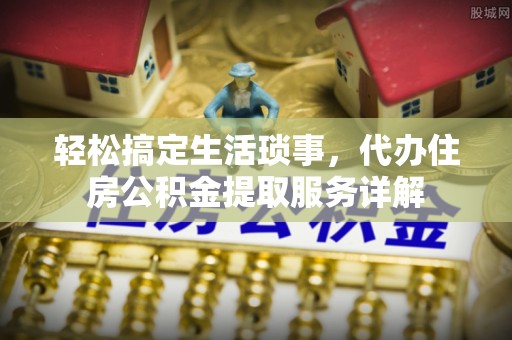 荔城轻松搞定生活琐事，代办住房公积金提取服务详解