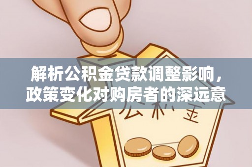 荔城解析公积金贷款调整影响，政策变化对购房者的深远意义