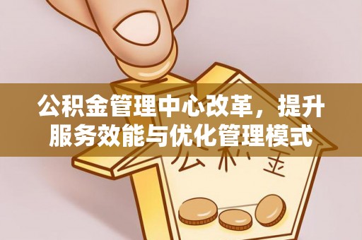 荔城公积金管理中心改革，提升服务效能与优化管理模式