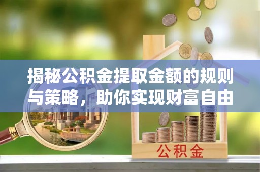 荔城揭秘公积金提取金额的规则与策略，助你实现财富自由