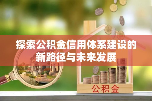 荔城探索公积金信用体系建设的新路径与未来发展
