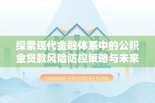 荔城探索现代金融体系中的公积金贷款风险防控策略与未来发展趋势