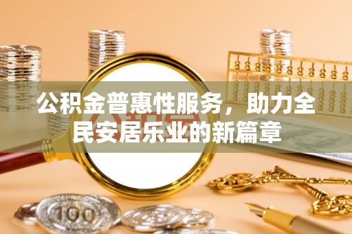 荔城公积金普惠性服务，助力全民安居乐业的新篇章