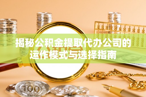 荔城揭秘公积金提取代办公司的运作模式与选择指南
