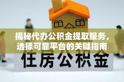 荔城揭秘代办公积金提取服务，选择可靠平台的关键指南