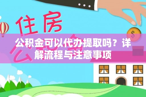 荔城公积金可以代办提取吗？详解流程与注意事项