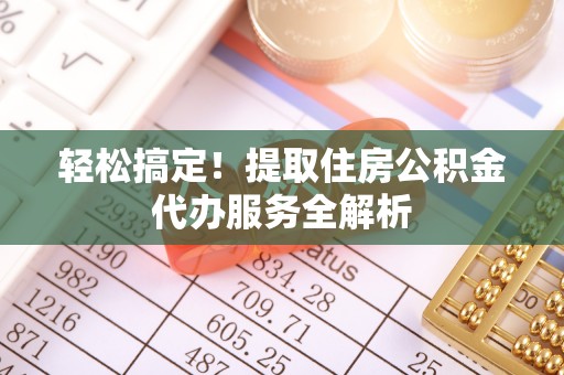 荔城轻松搞定！提取住房公积金代办服务全解析