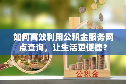 荔城如何高效利用公积金服务网点查询，让生活更便捷？