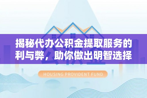 荔城揭秘代办公积金提取服务的利与弊，助你做出明智选择