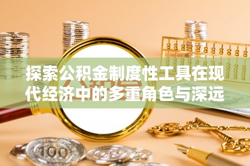 荔城探索公积金制度性工具在现代经济中的多重角色与深远影响
