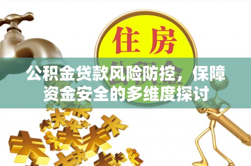 荔城公积金贷款风险防控，保障资金安全的多维度探讨