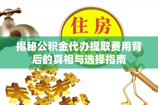 荔城揭秘公积金代办提取费用背后的真相与选择指南