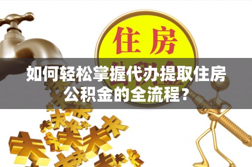 荔城如何轻松掌握代办提取住房公积金的全流程？