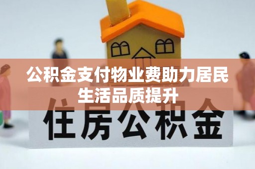 荔城公积金支付物业费助力居民生活品质提升
