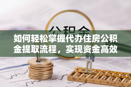 荔城如何轻松掌握代办住房公积金提取流程，实现资金高效利用