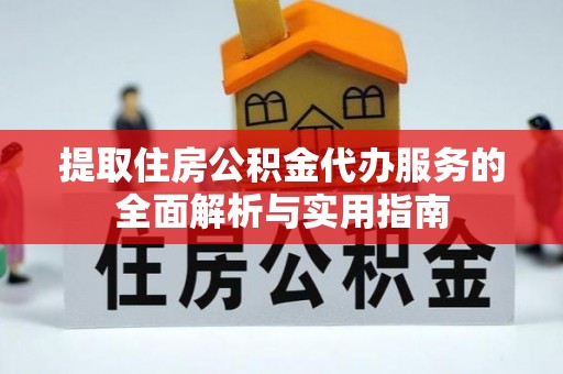 荔城提取住房公积金代办服务的全面解析与实用指南