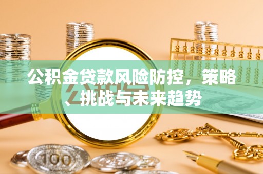 荔城公积金贷款风险防控，策略、挑战与未来趋势