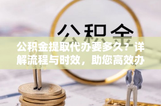 荔城公积金提取代办要多久？详解流程与时效，助您高效办理