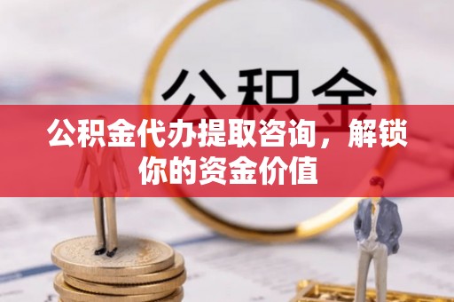 荔城公积金代办提取咨询，解锁你的资金价值
