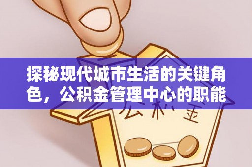荔城探秘现代城市生活的关键角色，公积金管理中心的职能与影响