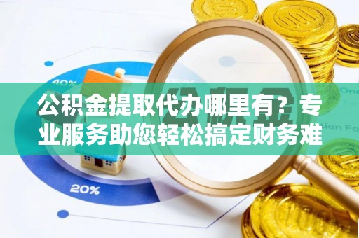 荔城公积金提取代办哪里有？专业服务助您轻松搞定财务难题
