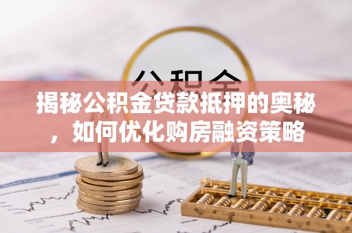 荔城揭秘公积金贷款抵押的奥秘，如何优化购房融资策略