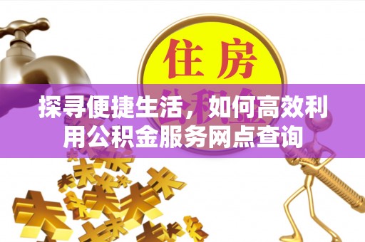 荔城探寻便捷生活，如何高效利用公积金服务网点查询