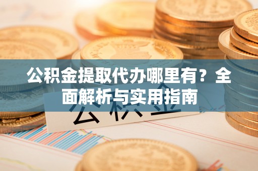 荔城公积金提取代办哪里有？全面解析与实用指南