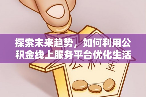 荔城探索未来趋势，如何利用公积金线上服务平台优化生活