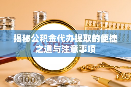 荔城揭秘公积金代办提取的便捷之道与注意事项