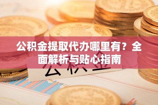 荔城公积金提取代办哪里有？全面解析与贴心指南
