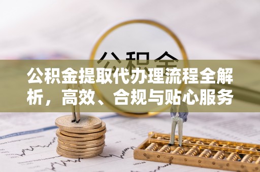 荔城公积金提取代办理流程全解析，高效、合规与贴心服务