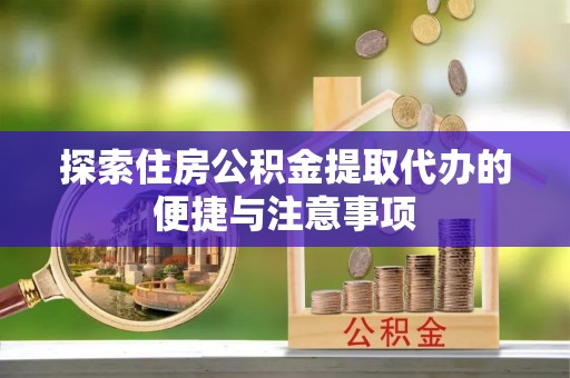 荔城探索住房公积金提取代办的便捷与注意事项