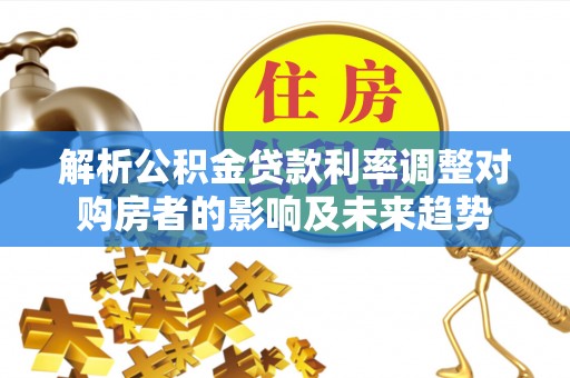 荔城解析公积金贷款利率调整对购房者的影响及未来趋势
