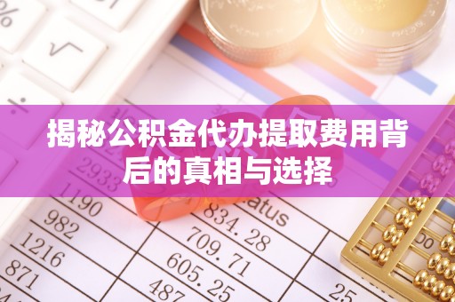 荔城揭秘公积金代办提取费用背后的真相与选择
