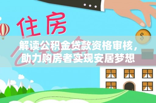 荔城解读公积金贷款资格审核，助力购房者实现安居梦想