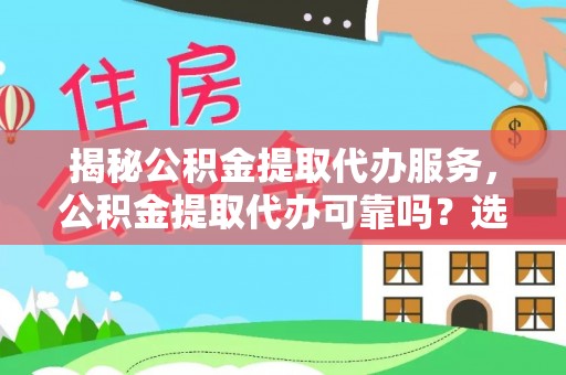 荔城揭秘公积金提取代办服务，公积金提取代办可靠吗？选择需谨慎