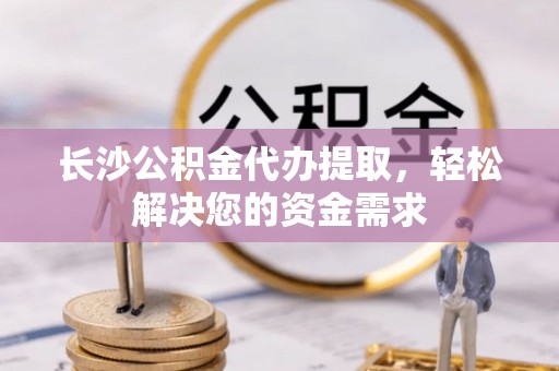 荔城长沙公积金代办提取，轻松解决您的资金需求