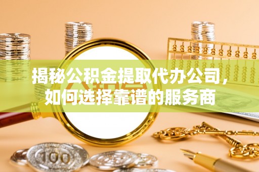 荔城揭秘公积金提取代办公司，如何选择靠谱的服务商