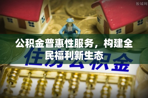 荔城公积金普惠性服务，构建全民福利新生态
