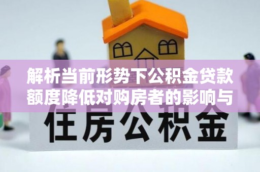 荔城解析当前形势下公积金贷款额度降低对购房者的影响与应对策略