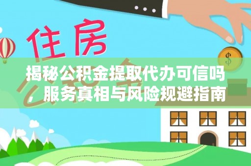 荔城揭秘公积金提取代办可信吗，服务真相与风险规避指南