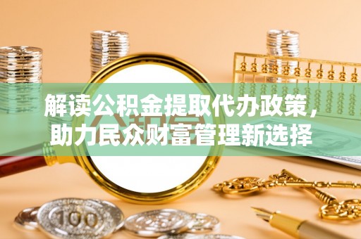 荔城解读公积金提取代办政策，助力民众财富管理新选择