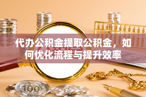 荔城代办公积金提取公积金，如何优化流程与提升效率