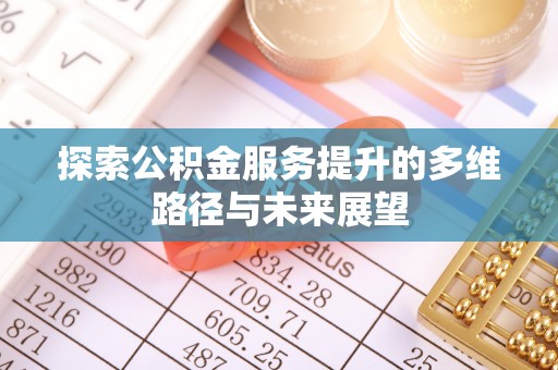荔城探索公积金服务提升的多维路径与未来展望