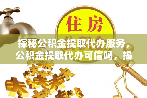 荔城探秘公积金提取代办服务，公积金提取代办可信吗，揭秘真相与选择指南